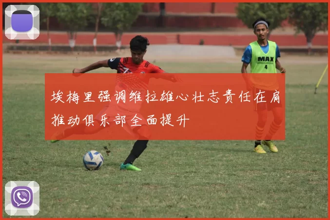 埃梅里强调维拉雄心壮志责任在肩推动俱乐部全面提升