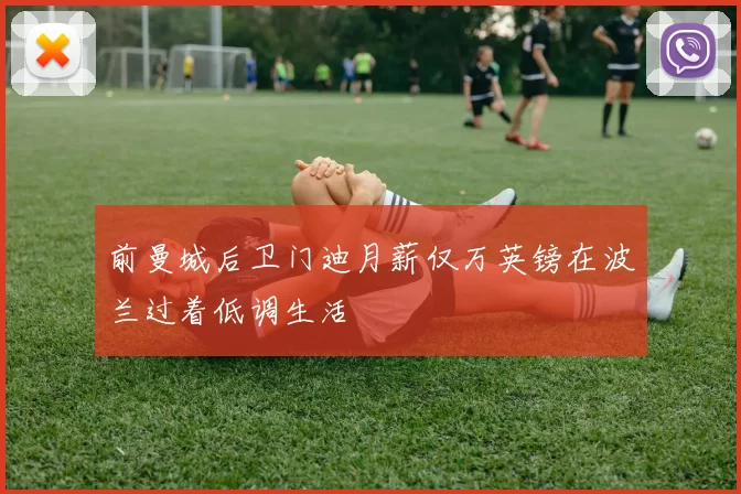 前曼城后卫门迪月薪仅万英镑在波兰过着低调生活