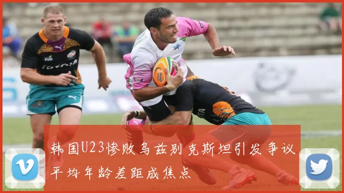 韩国U23惨败乌兹别克斯坦引发争议平均年龄差距成焦点