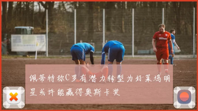 佩蒂特称C罗有潜力转型为好莱坞明星或许能赢得奥斯卡奖