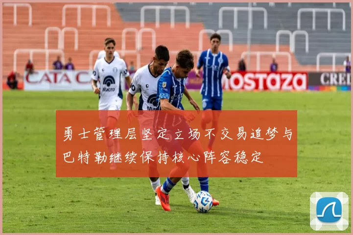 勇士管理层坚定立场不交易追梦与巴特勒继续保持核心阵容稳定