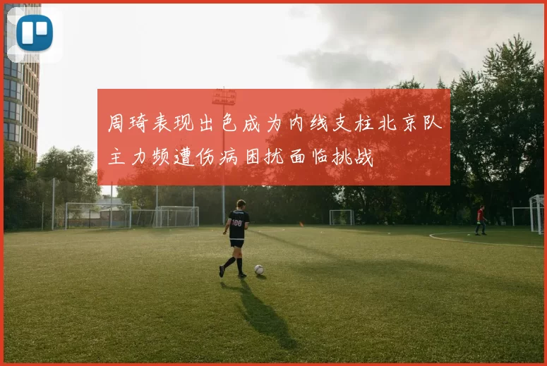 周琦表现出色成为内线支柱北京队主力频遭伤病困扰面临挑战