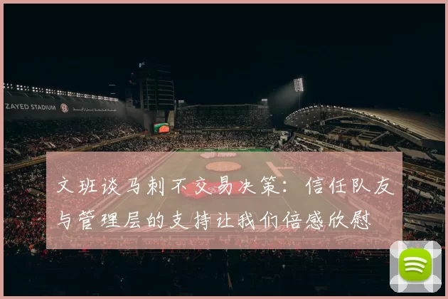 文班谈马刺不交易决策：信任队友与管理层的支持让我们倍感欣慰