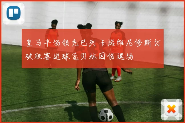 皇马半场领先巴列卡诺维尼修斯打破联赛进球荒贝林因伤退场