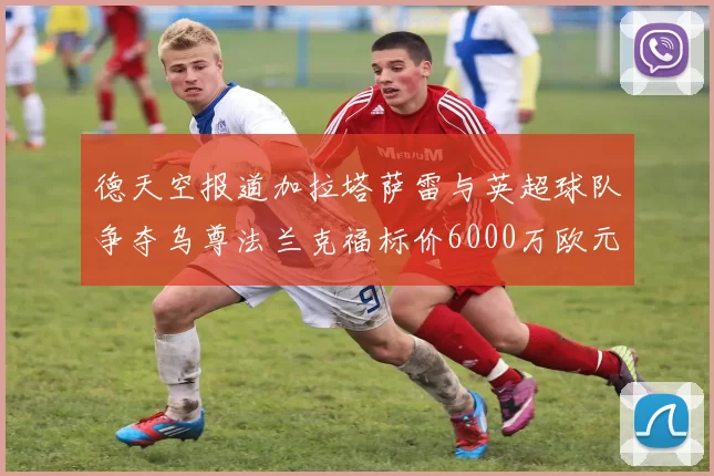 德天空报道加拉塔萨雷与英超球队争夺乌尊法兰克福标价6000万欧元