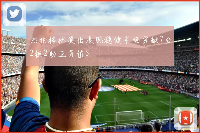 杰伦格林复出表现稳健半场贡献7分2板2助正负值5