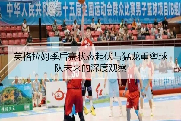 英格拉姆季后赛状态起伏与猛龙重塑球队未来的深度观察